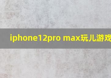 iphone12pro max玩儿游戏发热